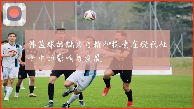 佛篮球的魅力与精神探索在现代社会中的影响与发展
