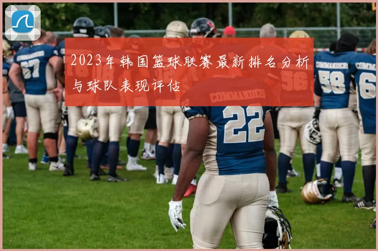 2023年韩国篮球联赛最新排名分析与球队表现评估