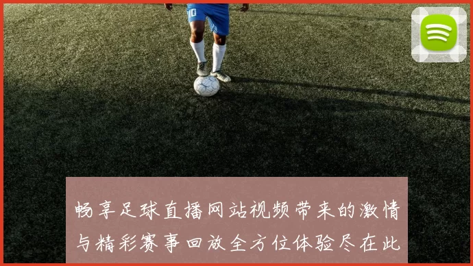 畅享足球直播网站视频带来的激情与精彩赛事回放全方位体验尽在此处