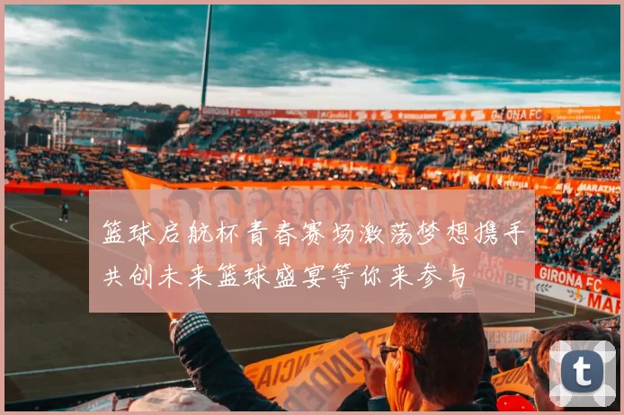 篮球启航杯青春赛场激荡梦想携手共创未来篮球盛宴等你来参与