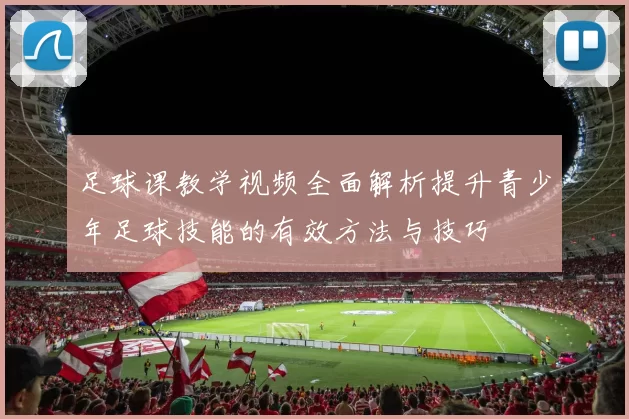 足球课教学视频全面解析提升青少年足球技能的有效方法与技巧