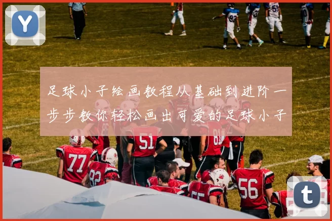 足球小子绘画教程从基础到进阶一步步教你轻松画出可爱的足球小子形象