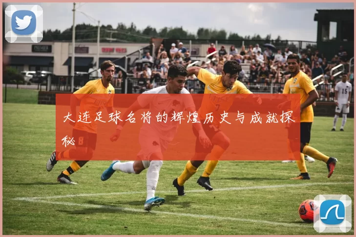 大连足球名将的辉煌历史与成就探秘